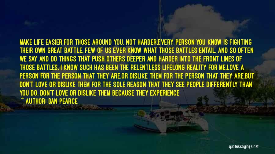 Dan Pearce Quotes: Make Life Easier For Those Around You, Not Harder.every Person You Know Is Fighting Their Own Great Battle. Few Of