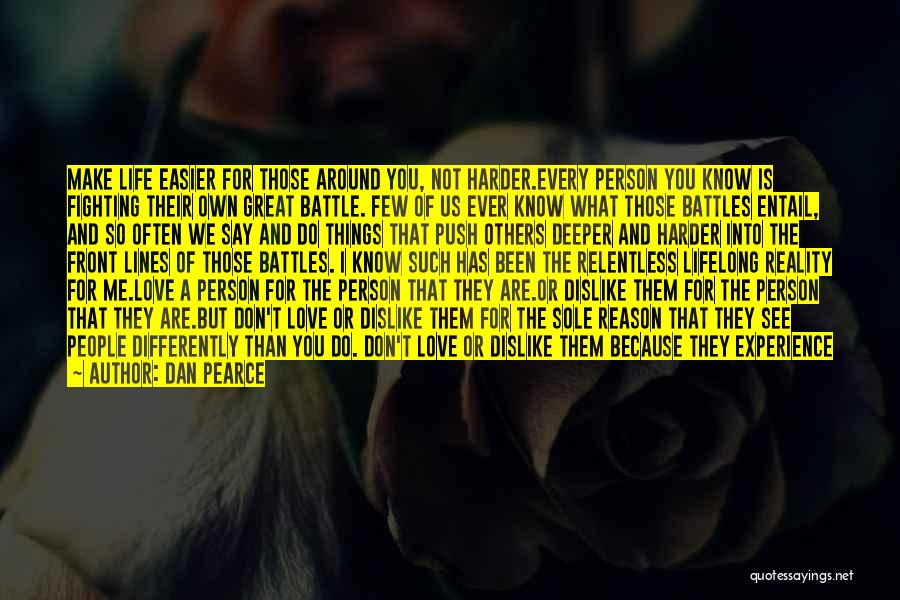 Dan Pearce Quotes: Make Life Easier For Those Around You, Not Harder.every Person You Know Is Fighting Their Own Great Battle. Few Of