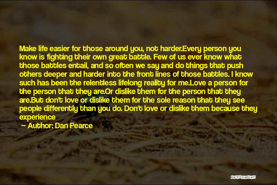 Dan Pearce Quotes: Make Life Easier For Those Around You, Not Harder.every Person You Know Is Fighting Their Own Great Battle. Few Of