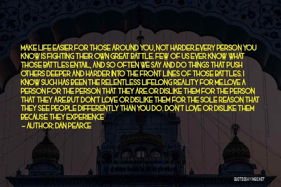 Dan Pearce Quotes: Make Life Easier For Those Around You, Not Harder.every Person You Know Is Fighting Their Own Great Battle. Few Of