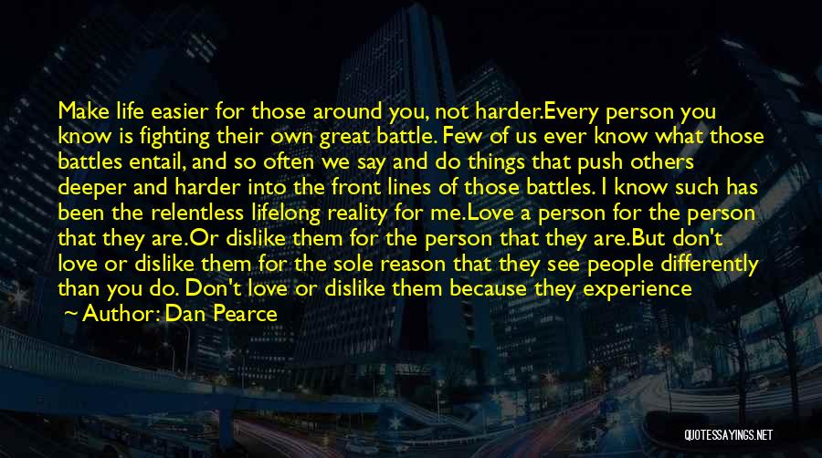 Dan Pearce Quotes: Make Life Easier For Those Around You, Not Harder.every Person You Know Is Fighting Their Own Great Battle. Few Of