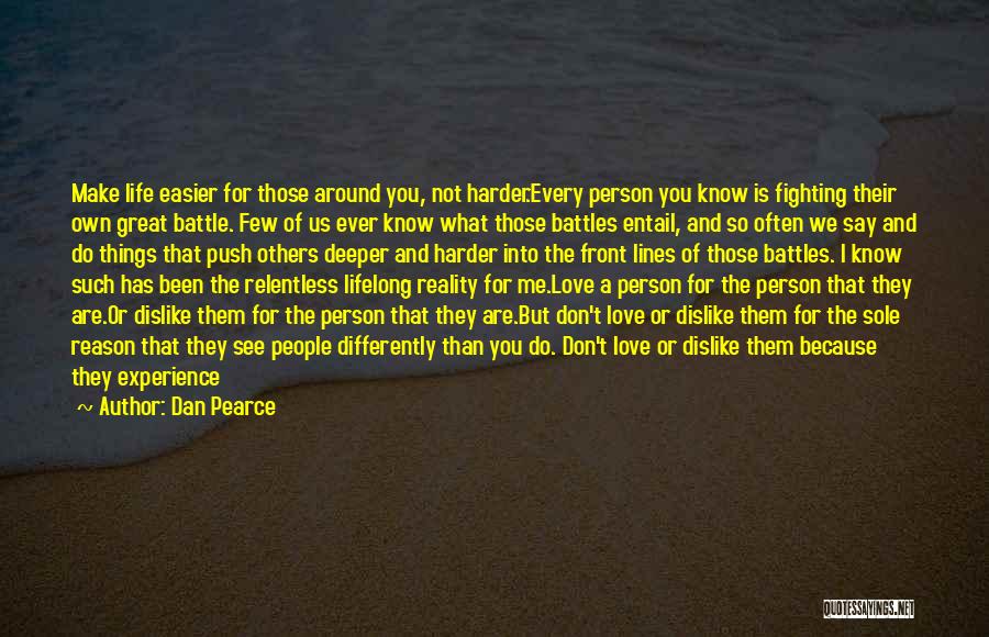 Dan Pearce Quotes: Make Life Easier For Those Around You, Not Harder.every Person You Know Is Fighting Their Own Great Battle. Few Of