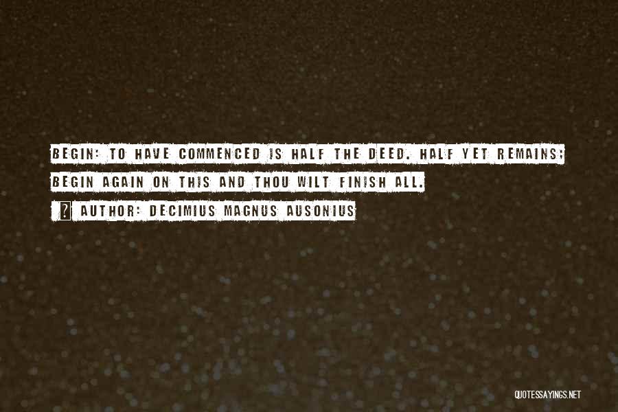 Decimius Magnus Ausonius Quotes: Begin: To Have Commenced Is Half The Deed. Half Yet Remains; Begin Again On This And Thou Wilt Finish All.