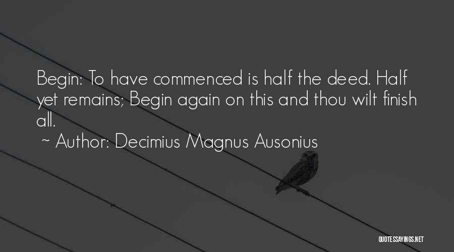 Decimius Magnus Ausonius Quotes: Begin: To Have Commenced Is Half The Deed. Half Yet Remains; Begin Again On This And Thou Wilt Finish All.