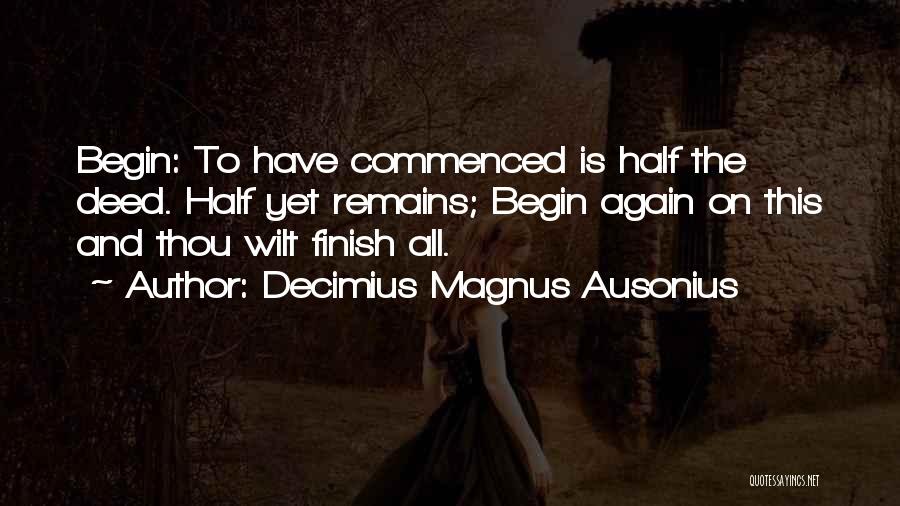 Decimius Magnus Ausonius Quotes: Begin: To Have Commenced Is Half The Deed. Half Yet Remains; Begin Again On This And Thou Wilt Finish All.