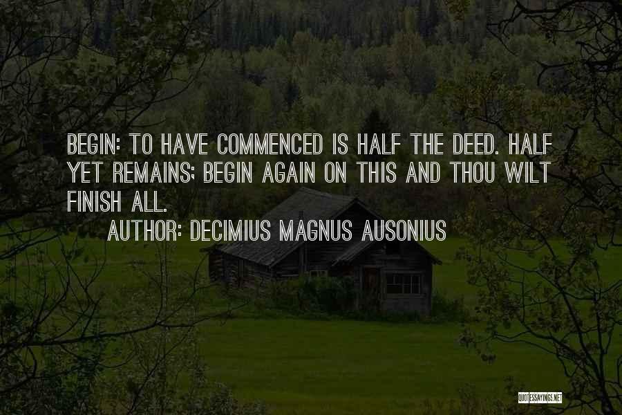 Decimius Magnus Ausonius Quotes: Begin: To Have Commenced Is Half The Deed. Half Yet Remains; Begin Again On This And Thou Wilt Finish All.