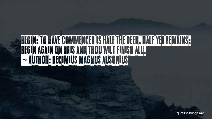 Decimius Magnus Ausonius Quotes: Begin: To Have Commenced Is Half The Deed. Half Yet Remains; Begin Again On This And Thou Wilt Finish All.