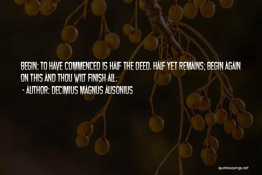 Decimius Magnus Ausonius Quotes: Begin: To Have Commenced Is Half The Deed. Half Yet Remains; Begin Again On This And Thou Wilt Finish All.