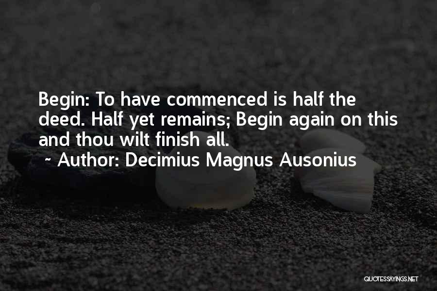 Decimius Magnus Ausonius Quotes: Begin: To Have Commenced Is Half The Deed. Half Yet Remains; Begin Again On This And Thou Wilt Finish All.