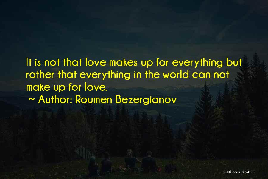 Roumen Bezergianov Quotes: It Is Not That Love Makes Up For Everything But Rather That Everything In The World Can Not Make Up