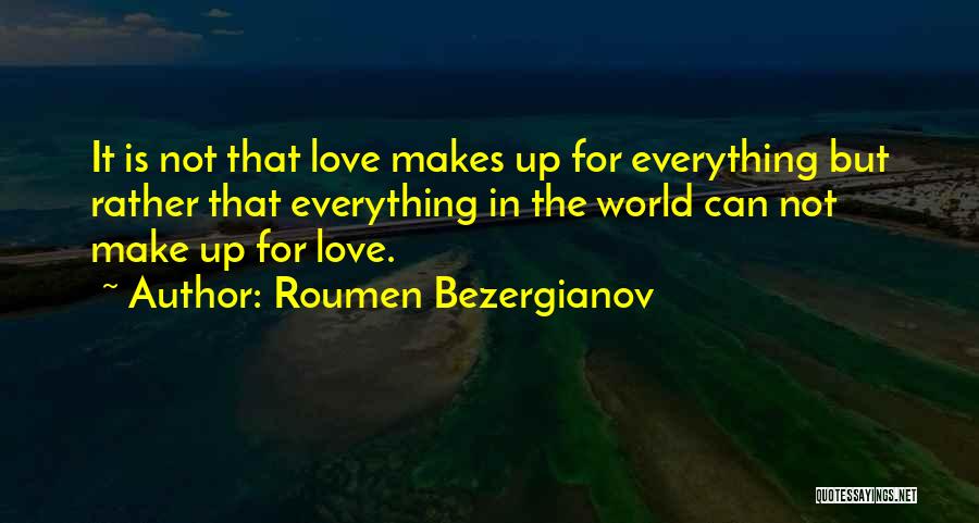 Roumen Bezergianov Quotes: It Is Not That Love Makes Up For Everything But Rather That Everything In The World Can Not Make Up
