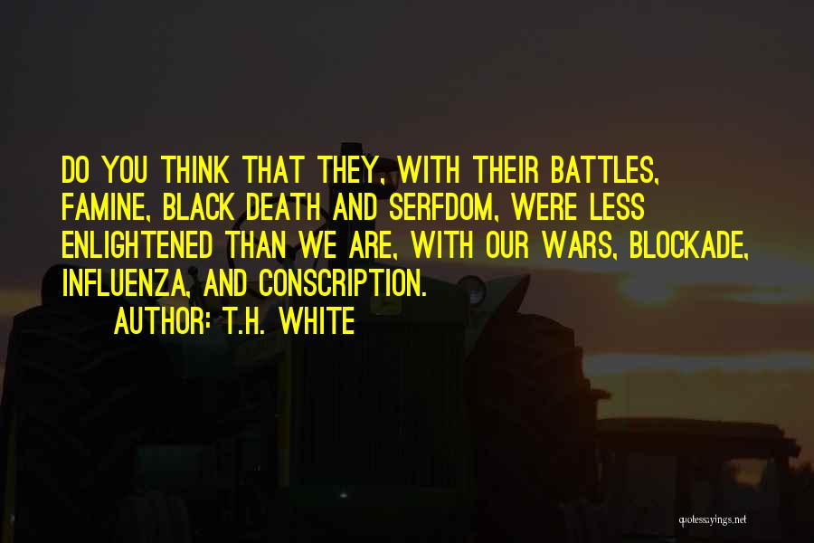 T.H. White Quotes: Do You Think That They, With Their Battles, Famine, Black Death And Serfdom, Were Less Enlightened Than We Are, With