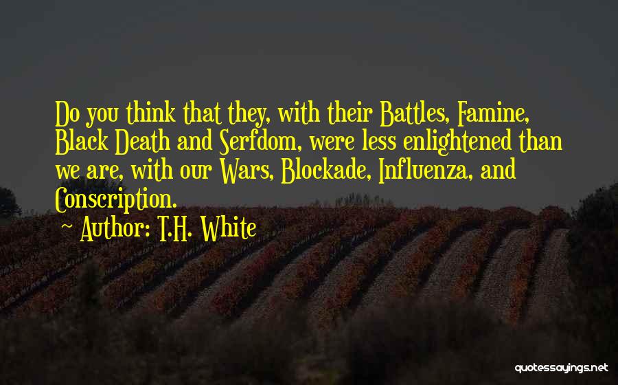 T.H. White Quotes: Do You Think That They, With Their Battles, Famine, Black Death And Serfdom, Were Less Enlightened Than We Are, With