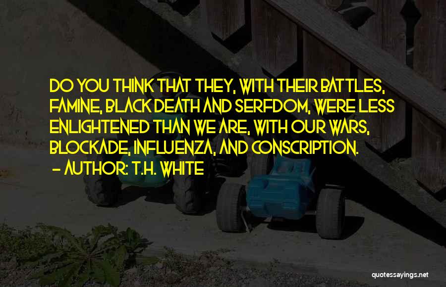 T.H. White Quotes: Do You Think That They, With Their Battles, Famine, Black Death And Serfdom, Were Less Enlightened Than We Are, With