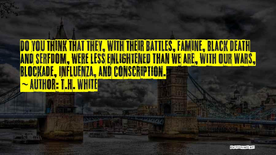 T.H. White Quotes: Do You Think That They, With Their Battles, Famine, Black Death And Serfdom, Were Less Enlightened Than We Are, With