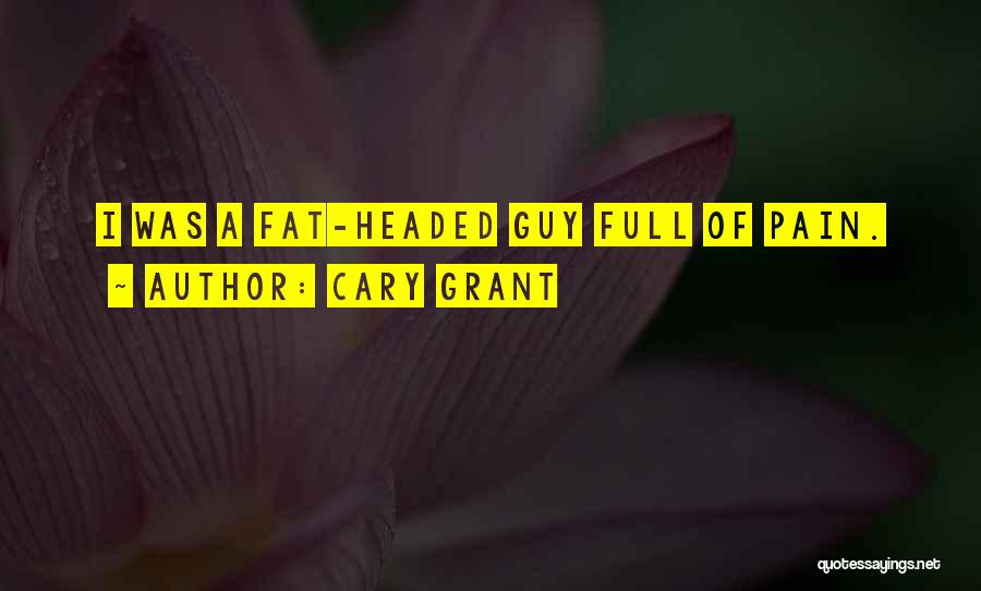 Cary Grant Quotes: I Was A Fat-headed Guy Full Of Pain.