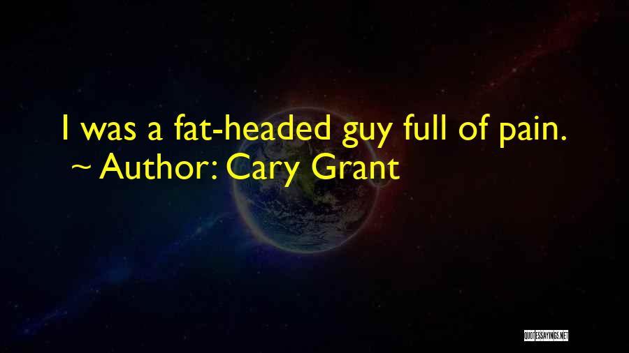 Cary Grant Quotes: I Was A Fat-headed Guy Full Of Pain.