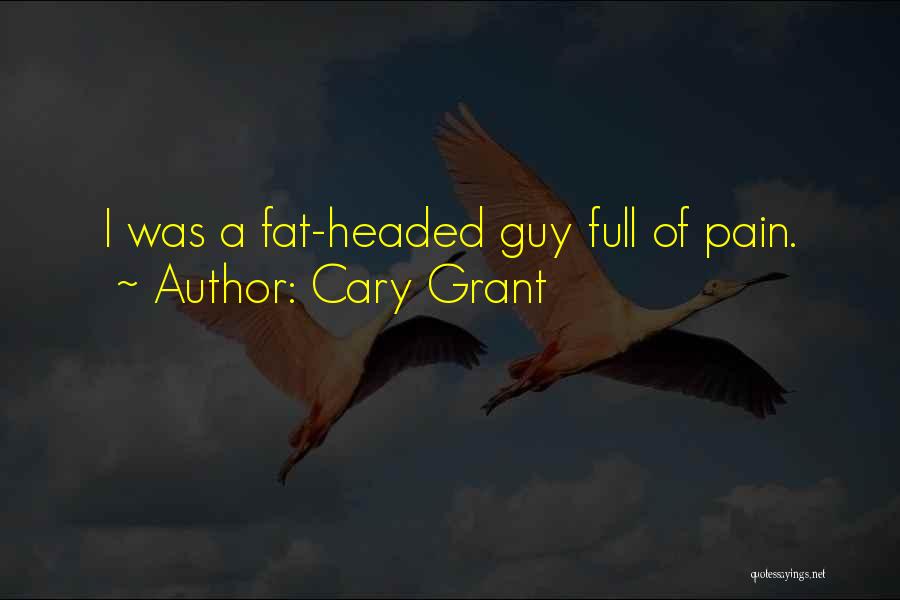 Cary Grant Quotes: I Was A Fat-headed Guy Full Of Pain.