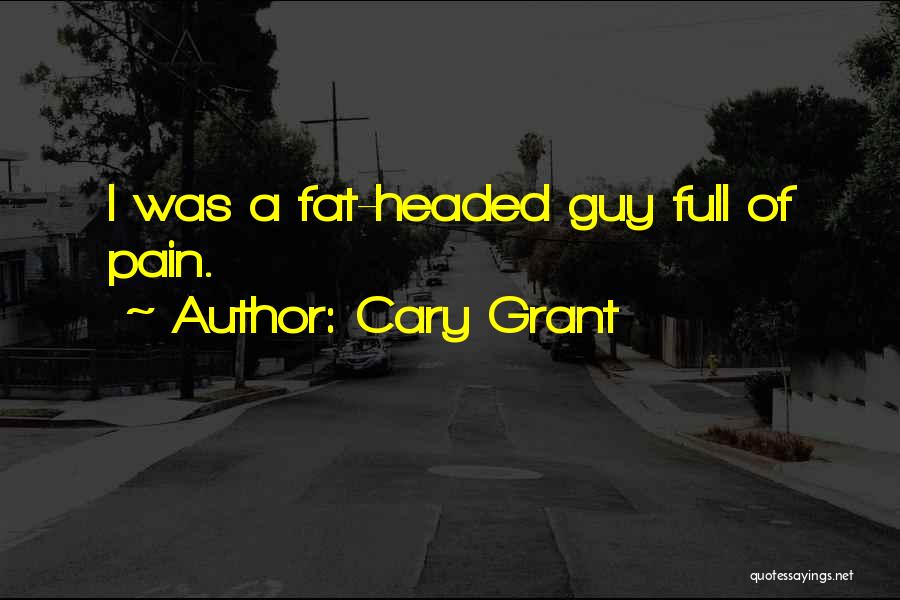 Cary Grant Quotes: I Was A Fat-headed Guy Full Of Pain.