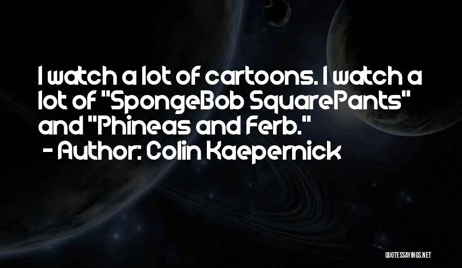 Colin Kaepernick Quotes: I Watch A Lot Of Cartoons. I Watch A Lot Of Spongebob Squarepants And Phineas And Ferb.