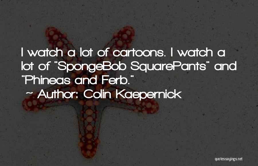 Colin Kaepernick Quotes: I Watch A Lot Of Cartoons. I Watch A Lot Of Spongebob Squarepants And Phineas And Ferb.