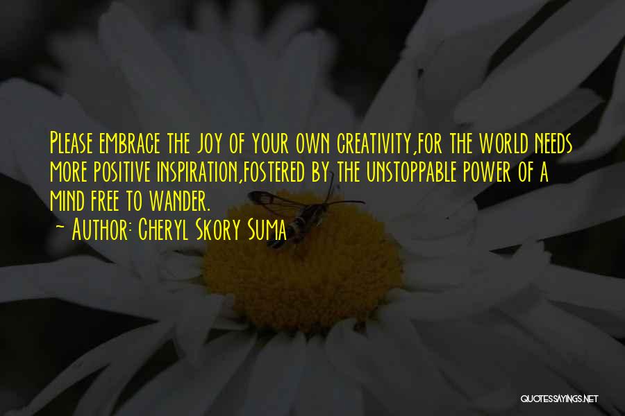 Cheryl Skory Suma Quotes: Please Embrace The Joy Of Your Own Creativity,for The World Needs More Positive Inspiration,fostered By The Unstoppable Power Of A