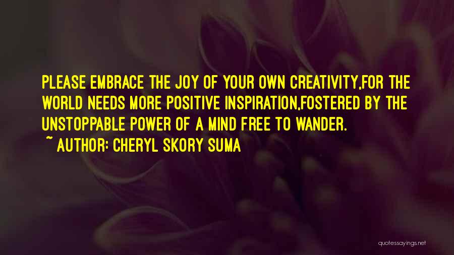 Cheryl Skory Suma Quotes: Please Embrace The Joy Of Your Own Creativity,for The World Needs More Positive Inspiration,fostered By The Unstoppable Power Of A