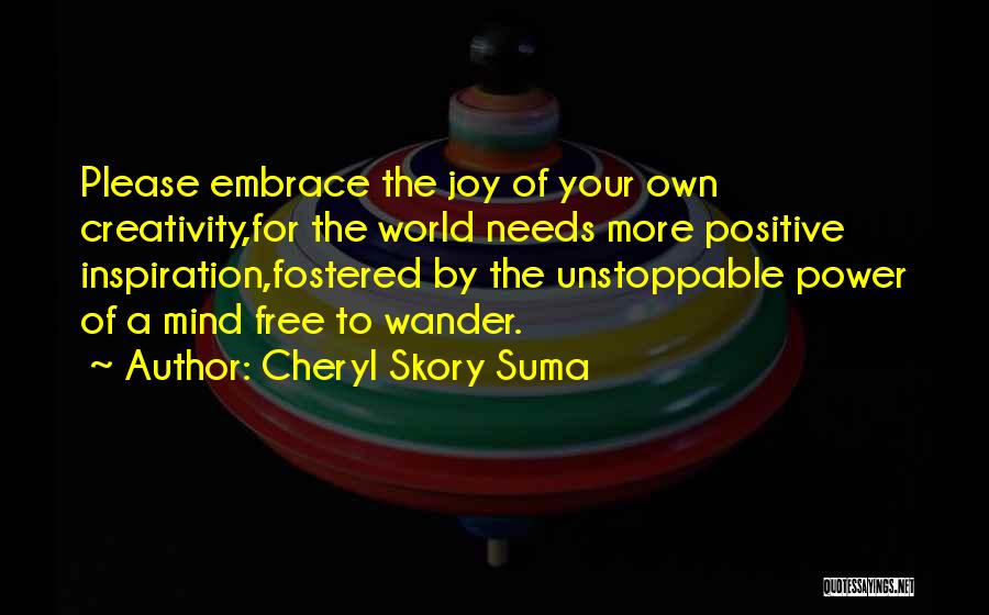 Cheryl Skory Suma Quotes: Please Embrace The Joy Of Your Own Creativity,for The World Needs More Positive Inspiration,fostered By The Unstoppable Power Of A