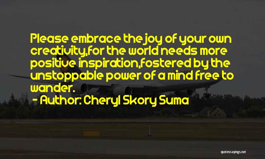 Cheryl Skory Suma Quotes: Please Embrace The Joy Of Your Own Creativity,for The World Needs More Positive Inspiration,fostered By The Unstoppable Power Of A