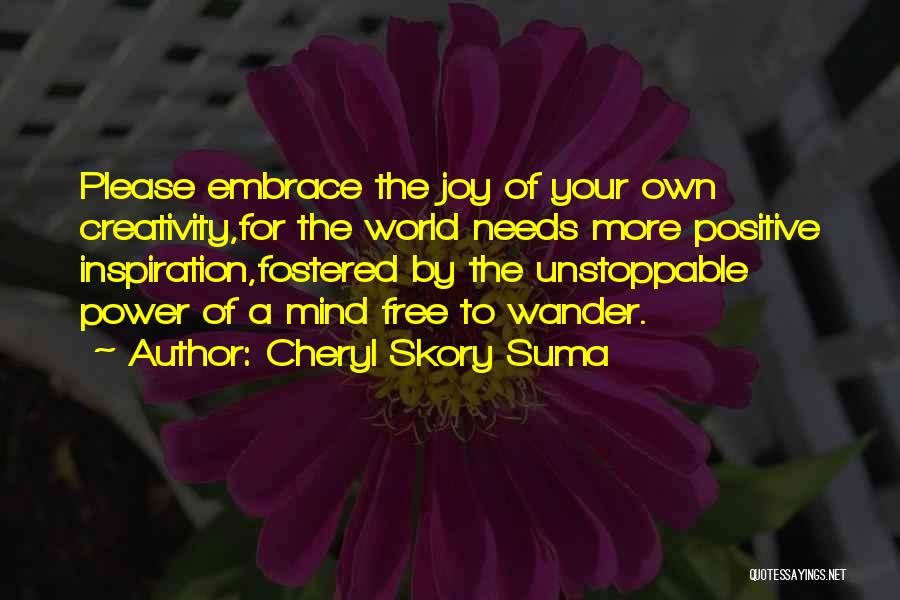 Cheryl Skory Suma Quotes: Please Embrace The Joy Of Your Own Creativity,for The World Needs More Positive Inspiration,fostered By The Unstoppable Power Of A