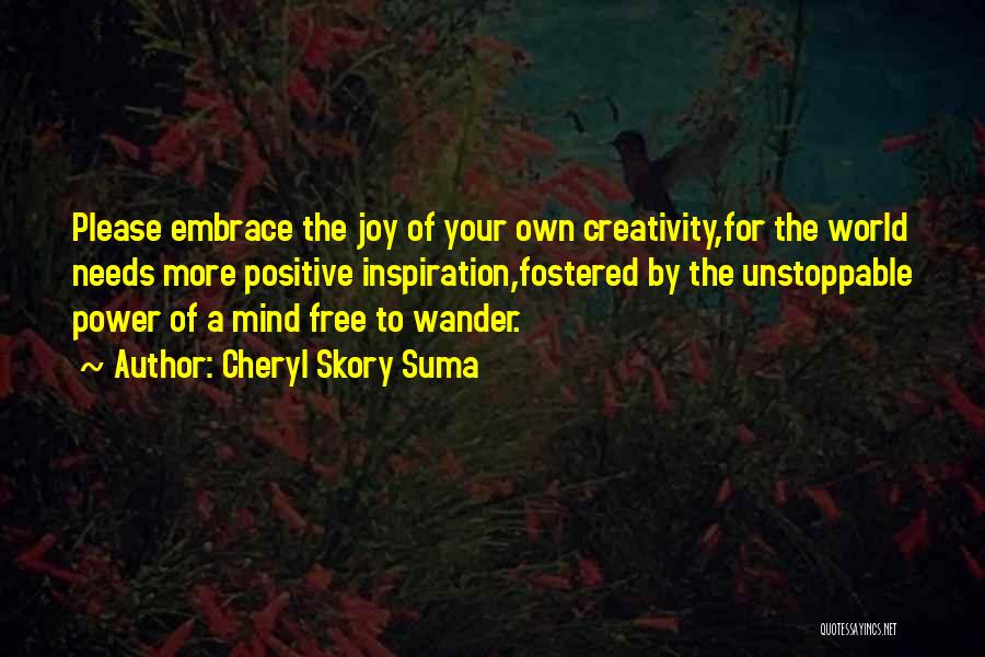 Cheryl Skory Suma Quotes: Please Embrace The Joy Of Your Own Creativity,for The World Needs More Positive Inspiration,fostered By The Unstoppable Power Of A