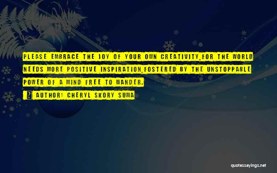 Cheryl Skory Suma Quotes: Please Embrace The Joy Of Your Own Creativity,for The World Needs More Positive Inspiration,fostered By The Unstoppable Power Of A