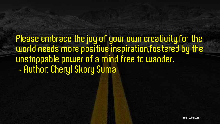 Cheryl Skory Suma Quotes: Please Embrace The Joy Of Your Own Creativity,for The World Needs More Positive Inspiration,fostered By The Unstoppable Power Of A