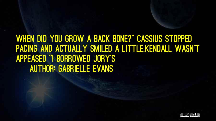 Gabrielle Evans Quotes: When Did You Grow A Back Bone? Cassius Stopped Pacing And Actually Smiled A Little.kendall Wasn't Appeased I Borrowed Jory's