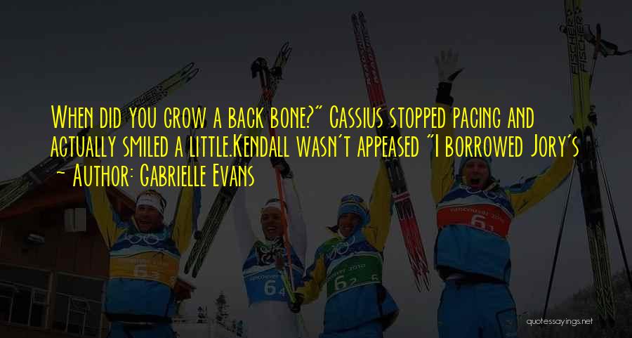 Gabrielle Evans Quotes: When Did You Grow A Back Bone? Cassius Stopped Pacing And Actually Smiled A Little.kendall Wasn't Appeased I Borrowed Jory's