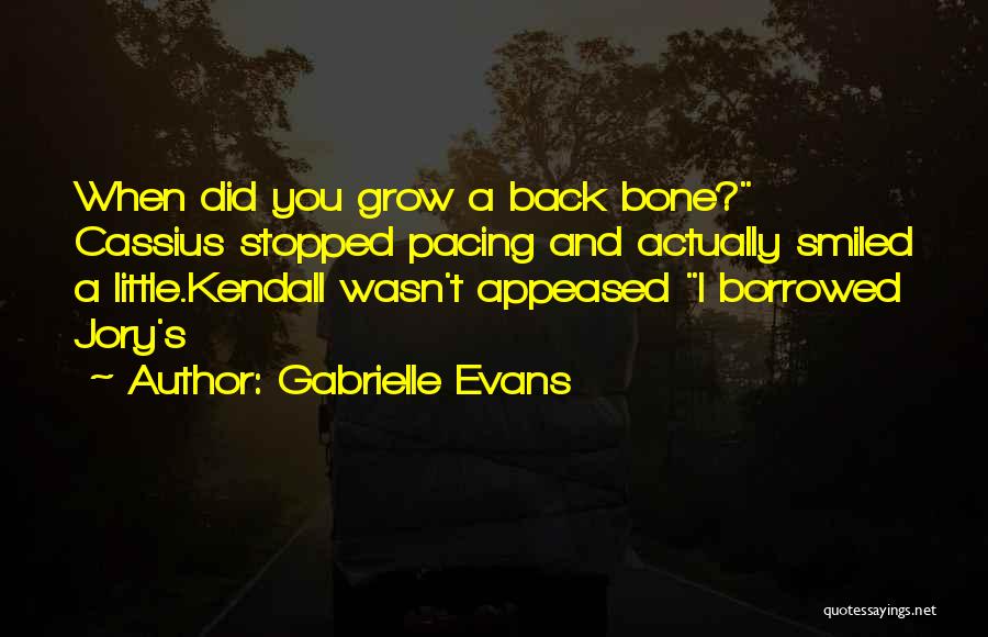 Gabrielle Evans Quotes: When Did You Grow A Back Bone? Cassius Stopped Pacing And Actually Smiled A Little.kendall Wasn't Appeased I Borrowed Jory's