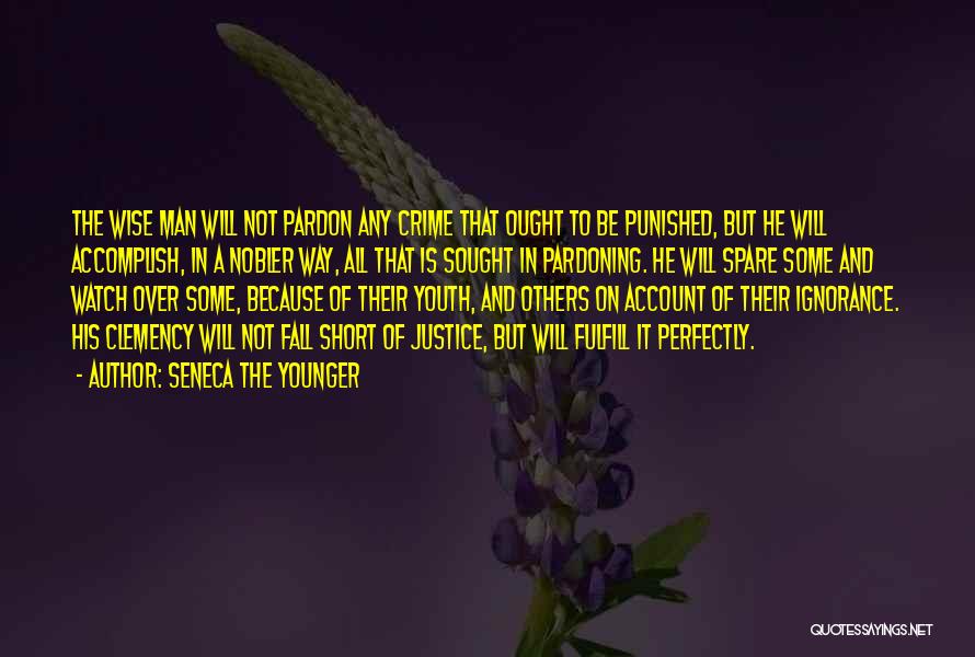 Seneca The Younger Quotes: The Wise Man Will Not Pardon Any Crime That Ought To Be Punished, But He Will Accomplish, In A Nobler