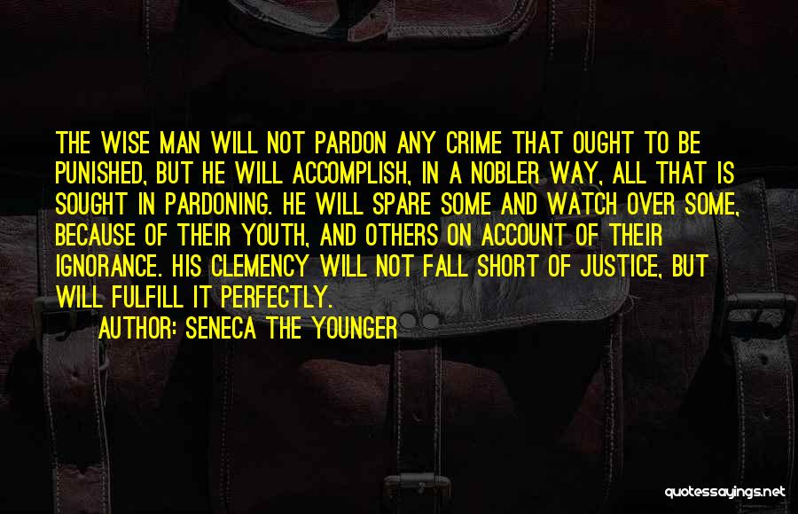 Seneca The Younger Quotes: The Wise Man Will Not Pardon Any Crime That Ought To Be Punished, But He Will Accomplish, In A Nobler