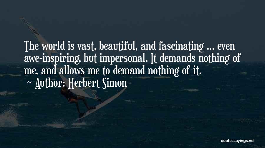 Herbert Simon Quotes: The World Is Vast, Beautiful, And Fascinating ... Even Awe-inspiring, But Impersonal. It Demands Nothing Of Me, And Allows Me