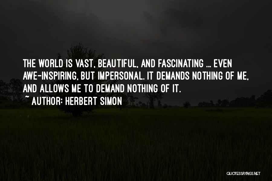 Herbert Simon Quotes: The World Is Vast, Beautiful, And Fascinating ... Even Awe-inspiring, But Impersonal. It Demands Nothing Of Me, And Allows Me