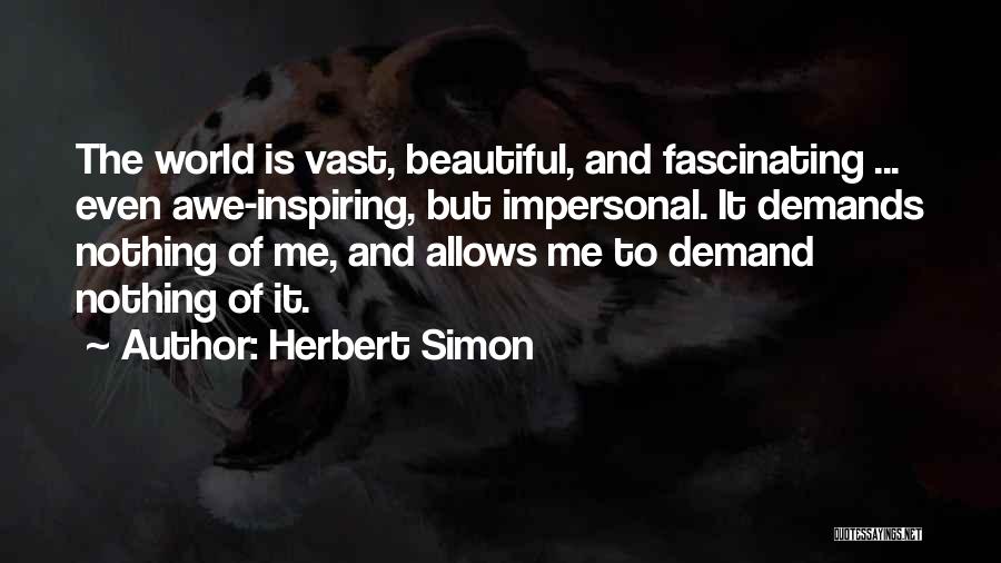 Herbert Simon Quotes: The World Is Vast, Beautiful, And Fascinating ... Even Awe-inspiring, But Impersonal. It Demands Nothing Of Me, And Allows Me