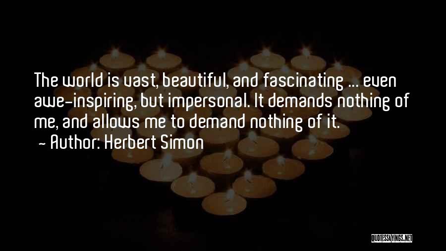 Herbert Simon Quotes: The World Is Vast, Beautiful, And Fascinating ... Even Awe-inspiring, But Impersonal. It Demands Nothing Of Me, And Allows Me