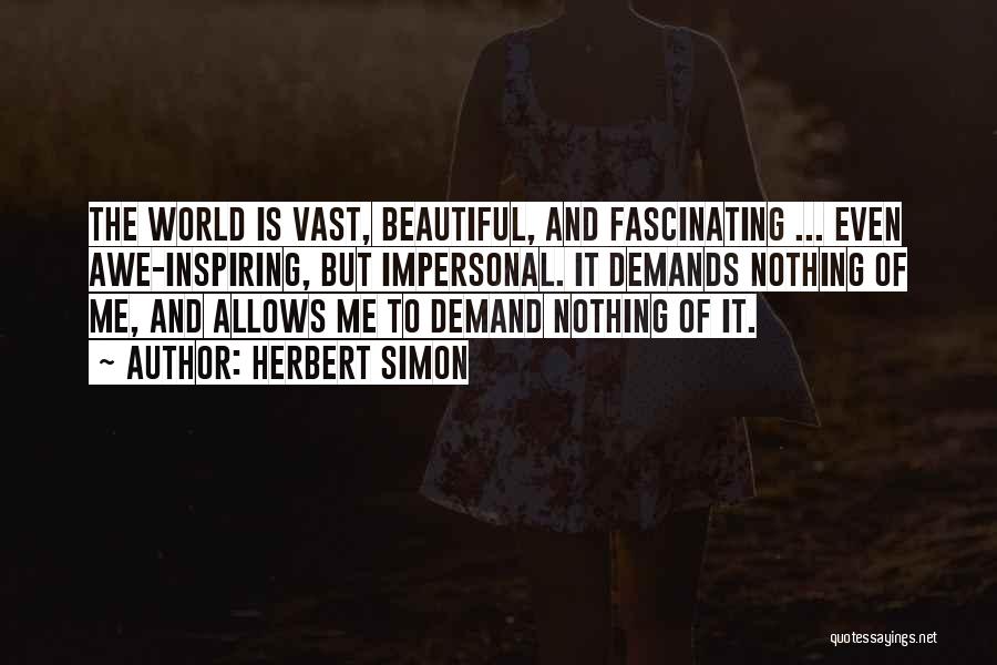 Herbert Simon Quotes: The World Is Vast, Beautiful, And Fascinating ... Even Awe-inspiring, But Impersonal. It Demands Nothing Of Me, And Allows Me