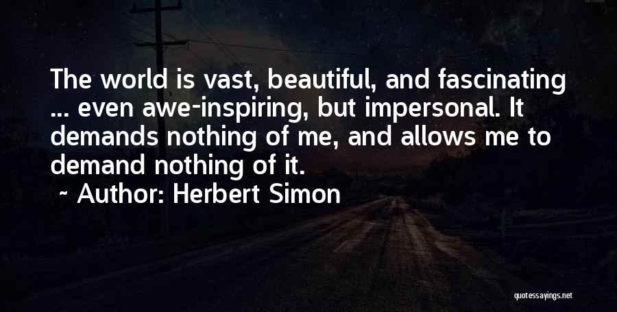 Herbert Simon Quotes: The World Is Vast, Beautiful, And Fascinating ... Even Awe-inspiring, But Impersonal. It Demands Nothing Of Me, And Allows Me