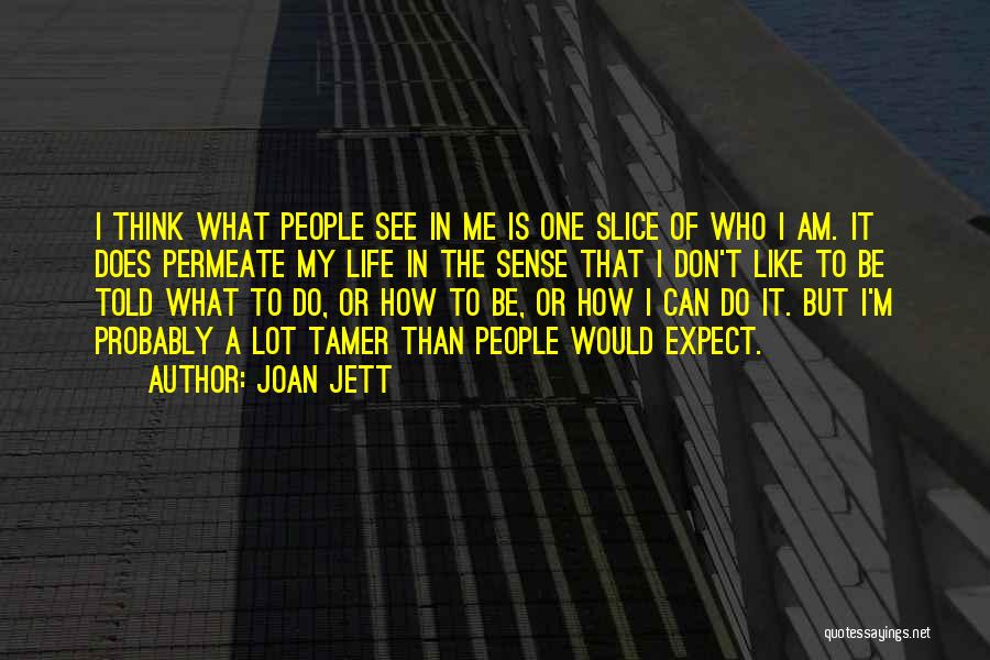 Joan Jett Quotes: I Think What People See In Me Is One Slice Of Who I Am. It Does Permeate My Life In