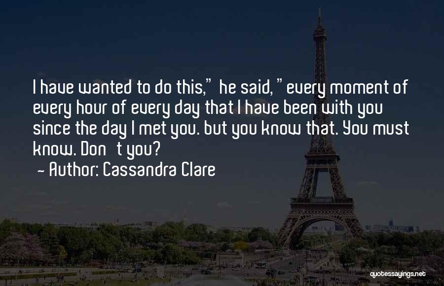 Cassandra Clare Quotes: I Have Wanted To Do This, He Said, Every Moment Of Every Hour Of Every Day That I Have Been