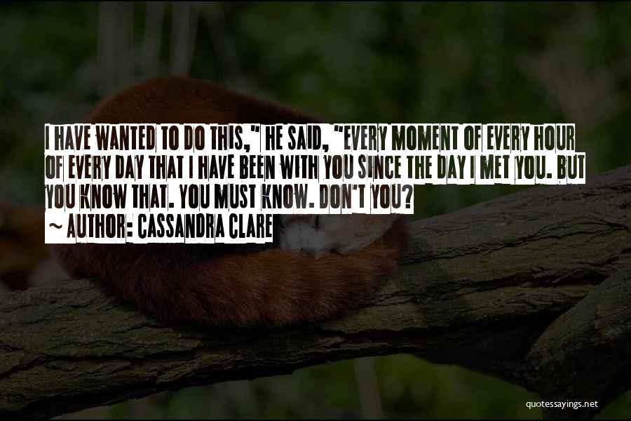 Cassandra Clare Quotes: I Have Wanted To Do This, He Said, Every Moment Of Every Hour Of Every Day That I Have Been