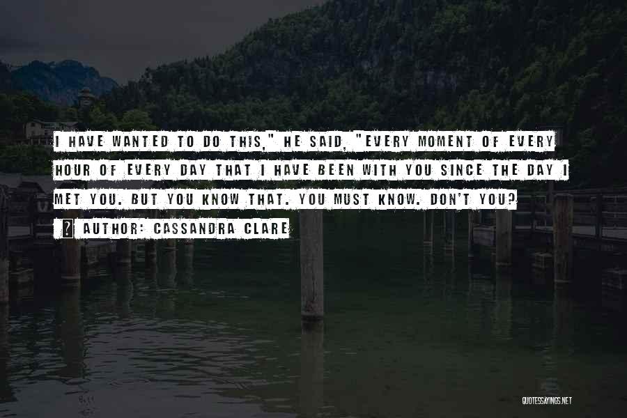Cassandra Clare Quotes: I Have Wanted To Do This, He Said, Every Moment Of Every Hour Of Every Day That I Have Been