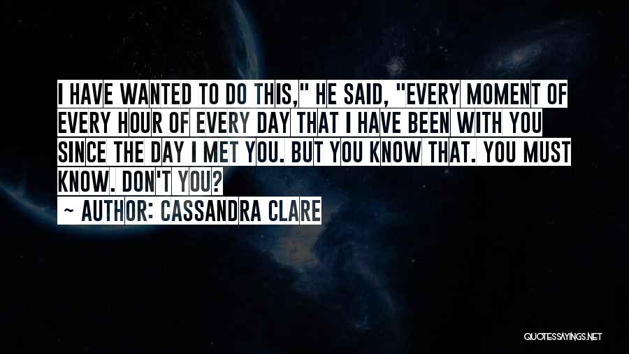 Cassandra Clare Quotes: I Have Wanted To Do This, He Said, Every Moment Of Every Hour Of Every Day That I Have Been