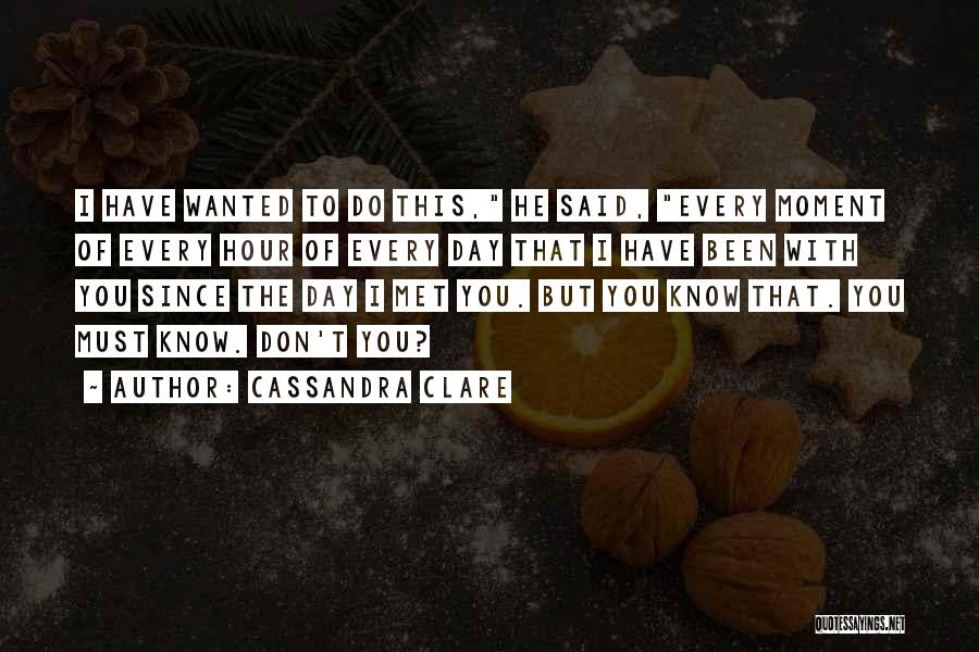 Cassandra Clare Quotes: I Have Wanted To Do This, He Said, Every Moment Of Every Hour Of Every Day That I Have Been